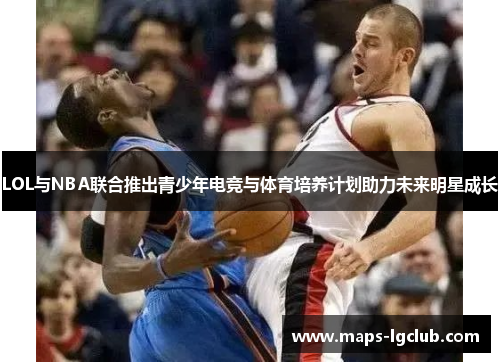 LOL与NBA联合推出青少年电竞与体育培养计划助力未来明星成长