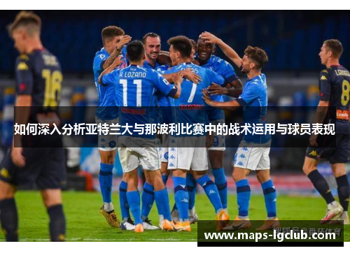 如何深入分析亚特兰大与那波利比赛中的战术运用与球员表现