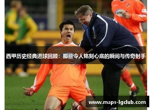 西甲历史经典进球回顾：那些令人铭刻心底的瞬间与传奇射手