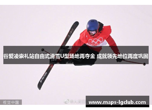 谷爱凌崇礼站自由式滑雪U型场地再夺金 成就领先地位再度巩固 谷爱凌崇礼站自由式滑雪U型场地再夺金 成就领先地位再度巩固