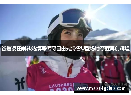 谷爱凌在崇礼站续写传奇自由式滑雪U型场地夺冠再创辉煌 谷爱凌在崇礼站续写传奇自由式滑雪U型场地夺冠再创辉煌