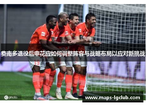 费南多退役后申花应如何调整阵容与战略布局以应对新挑战 费南多退役后申花应如何调整阵容与战略布局以应对新挑战