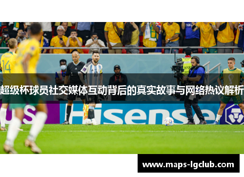 超级杯球员社交媒体互动背后的真实故事与网络热议解析
