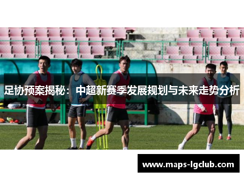 足协预案揭秘:中超新赛季发展规划与未来走势分析 足协预案揭秘:中超新赛季发展规划与未来走势分析