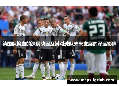德国队换血的深层动因及其对球队未来发展的深远影响 德国队换血的深层动因及其对球队未来发展的深远影响