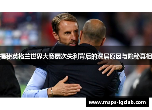 揭秘英格兰世界大赛屡次失利背后的深层原因与隐秘真相 揭秘英格兰世界大赛屡次失利背后的深层原因与隐秘真相
