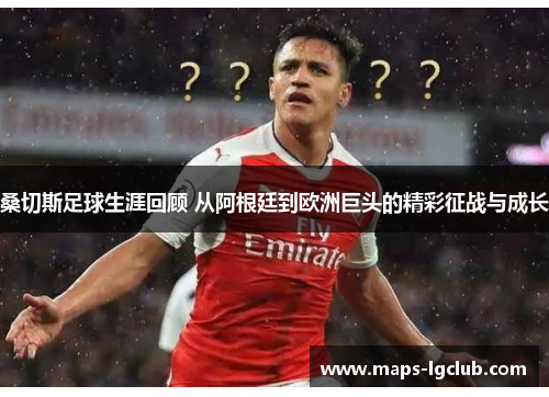 桑切斯足球生涯回顾 从阿根廷到欧洲巨头的精彩征战与成长 桑切斯足球生涯回顾 从阿根廷到欧洲巨头的精彩征战与成长