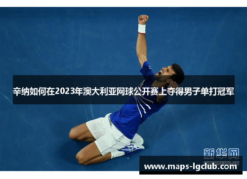 辛纳如何在2023年澳大利亚网球公开赛上夺得男子单打冠军 辛纳如何在2023年澳大利亚网球公开赛上夺得男子单打冠军