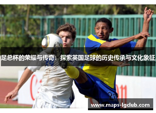足总杯的荣耀与传奇：探索英国足球的历史传承与文化象征