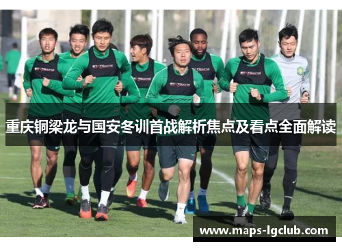 重庆铜梁龙与国安冬训首战解析焦点及看点全面解读
