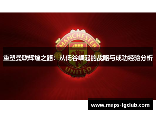 重塑曼联辉煌之路：从低谷崛起的战略与成功经验分析