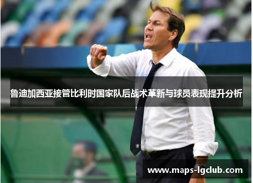 鲁迪加西亚接管比利时国家队后战术革新与球员表现提升分析