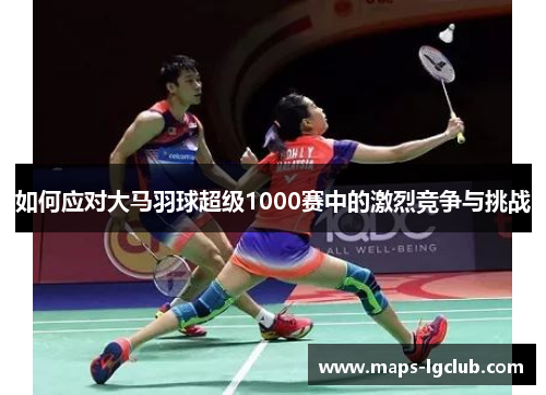 如何应对大马羽球超级1000赛中的激烈竞争与挑战 如何应对大马羽球超级1000赛中的激烈竞争与挑战