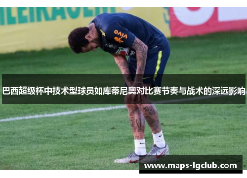 巴西超级杯中技术型球员如库蒂尼奥对比赛节奏与战术的深远影响
