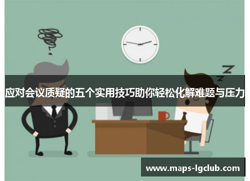 应对会议质疑的五个实用技巧助你轻松化解难题与压力