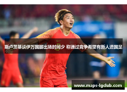 斯卢茨基谈伊万国脚出场时间少 称通过竞争希望有新人进国足