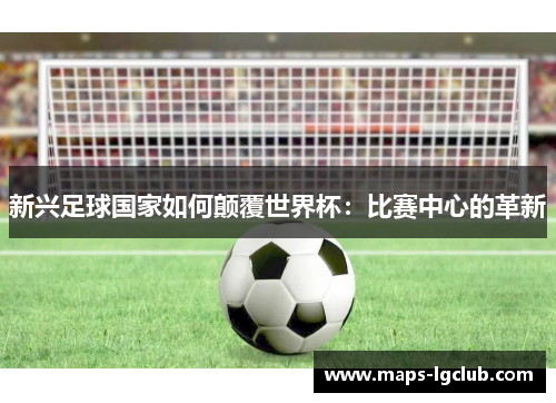 新兴足球国家如何颠覆世界杯：比赛中心的革新