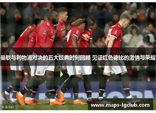 曼联与利物浦对决的五大经典时刻回顾 见证红色德比的激情与荣耀