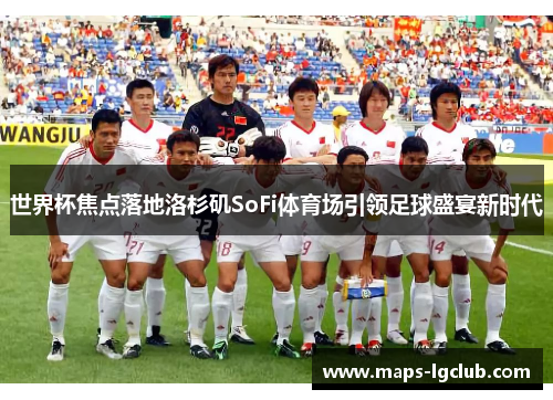 世界杯焦点落地洛杉矶SoFi体育场引领足球盛宴新时代