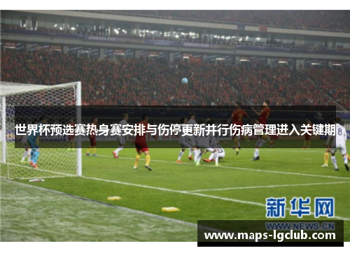世界杯预选赛热身赛安排与伤停更新并行伤病管理进入关键期