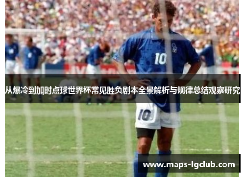 从爆冷到加时点球世界杯常见胜负剧本全景解析与规律总结观察研究 从爆冷到加时点球世界杯常见胜负剧本全景解析与规律总结观察研究