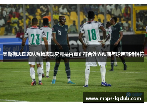 奥斯梅恩国家队赛场表现究竟是否真正符合外界预期与球迷期待相符 奥斯梅恩国家队赛场表现究竟是否真正符合外界预期与球迷期待相符