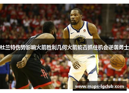 杜兰特伤势影响火箭胜利几何火箭能否抓住机会逆袭勇士
