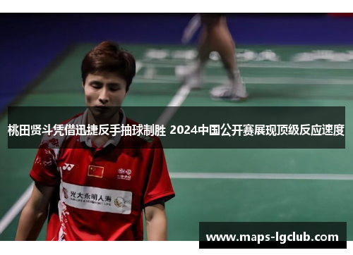 桃田贤斗凭借迅捷反手抽球制胜 2024中国公开赛展现顶级反应速度