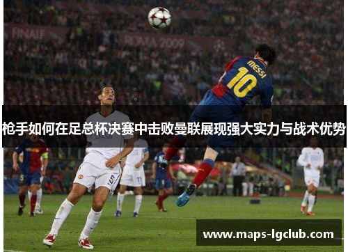 枪手如何在足总杯决赛中击败曼联展现强大实力与战术优势 枪手如何在足总杯决赛中击败曼联展现强大实力与战术优势