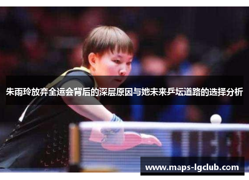 朱雨玲放弃全运会背后的深层原因与她未来乒坛道路的选择分析