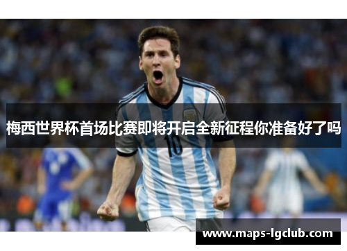 梅西世界杯首场比赛即将开启全新征程你准备好了吗