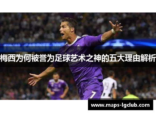 梅西为何被誉为足球艺术之神的五大理由解析