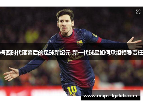 梅西时代落幕后的足球新纪元 新一代球星如何承担领导责任