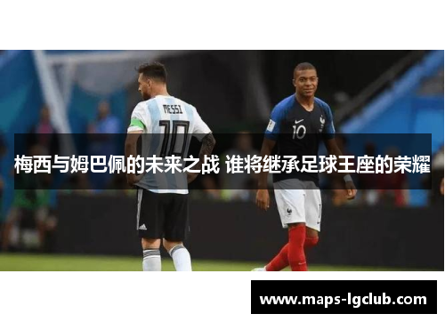 梅西与姆巴佩的未来之战 谁将继承足球王座的荣耀