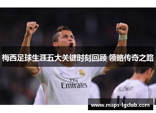 梅西足球生涯五大关键时刻回顾 领略传奇之路 梅西足球生涯五大关键时刻回顾 领略传奇之路