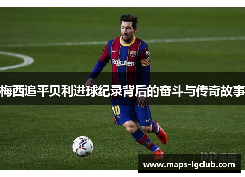 梅西追平贝利进球纪录背后的奋斗与传奇故事