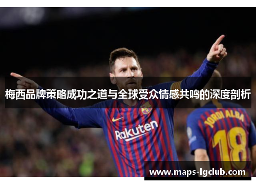 梅西品牌策略成功之道与全球受众情感共鸣的深度剖析