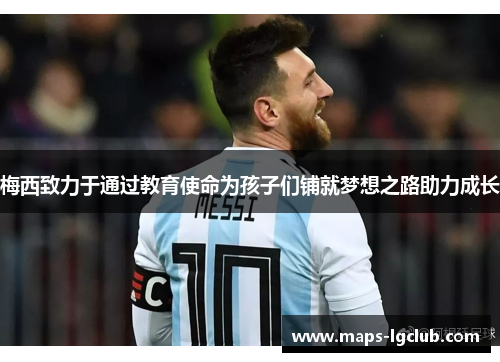 梅西致力于通过教育使命为孩子们铺就梦想之路助力成长 梅西致力于通过教育使命为孩子们铺就梦想之路助力成长