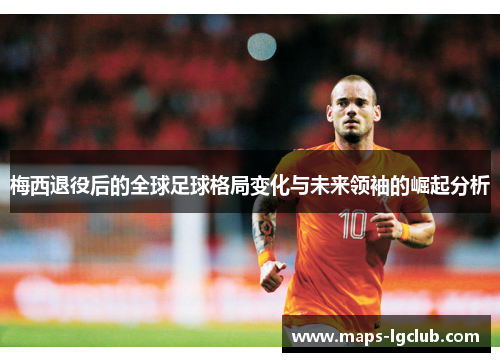 梅西退役后的全球足球格局变化与未来领袖的崛起分析