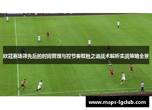 欧冠赛场领先后的时间管理与控节奏取胜之道战术解析实战策略全景