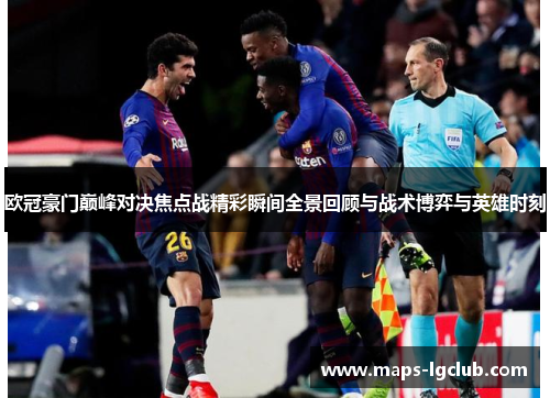 欧冠豪门巅峰对决焦点战精彩瞬间全景回顾与战术博弈与英雄时刻