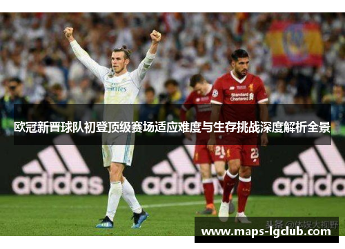 欧冠新晋球队初登顶级赛场适应难度与生存挑战深度解析全景