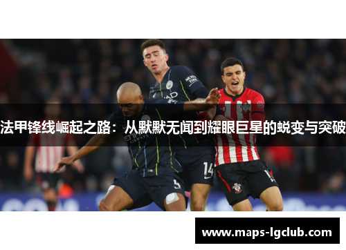法甲锋线崛起之路:从默默无闻到耀眼巨星的蜕变与突破 法甲锋线崛起之路:从默默无闻到耀眼巨星的蜕变与突破
