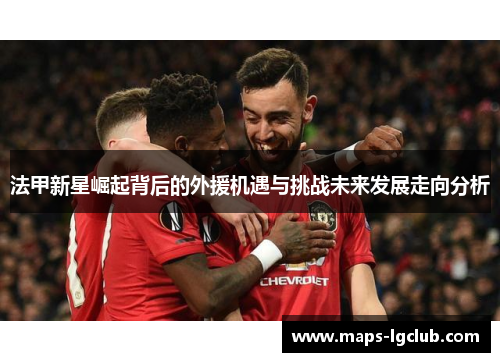法甲新星崛起背后的外援机遇与挑战未来发展走向分析