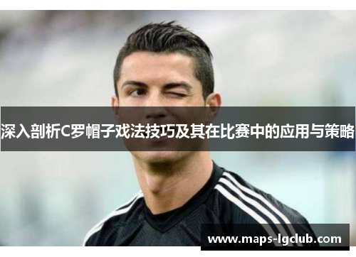 深入剖析C罗帽子戏法技巧及其在比赛中的应用与策略