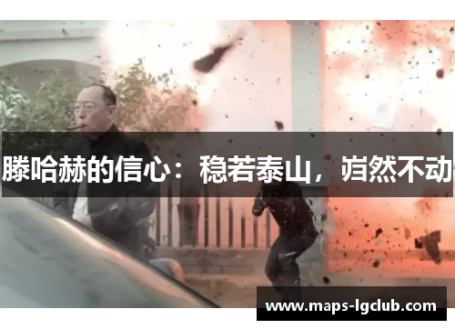 滕哈赫的信心：稳若泰山，岿然不动