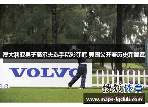 澳大利亚男子高尔夫选手精彩夺冠 美国公开赛历史新篇章