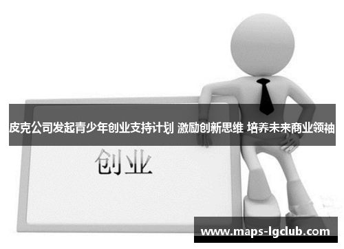 皮克公司发起青少年创业支持计划 激励创新思维 培养未来商业领袖