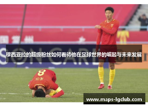 穆西亚拉的超级粉丝如何看待他在足球世界的崛起与未来发展