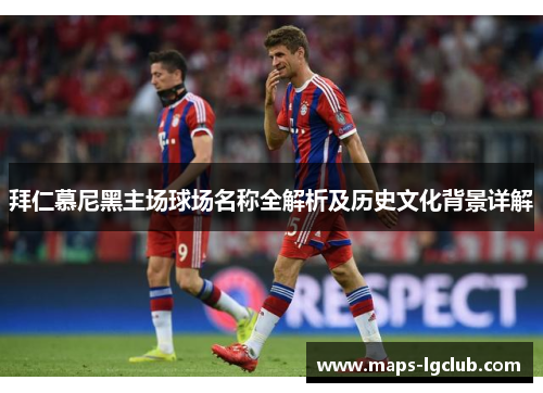 拜仁慕尼黑主场球场名称全解析及历史文化背景详解